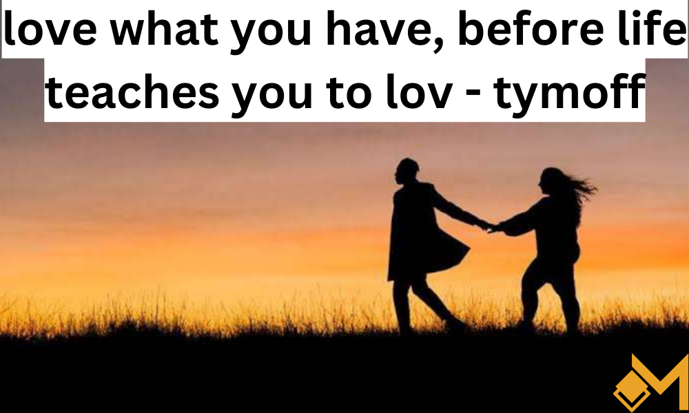 love what you have, before life teaches you to lov - tymoff