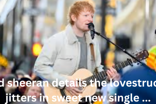 ed sheeran details the lovestruck jitters in sweet new single ...