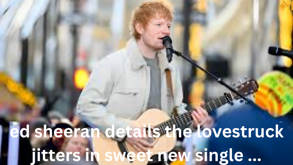 ed sheeran details the lovestruck jitters in sweet new single ...