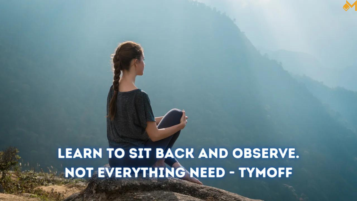 learn to sit back and observe. not everything need - tymoff